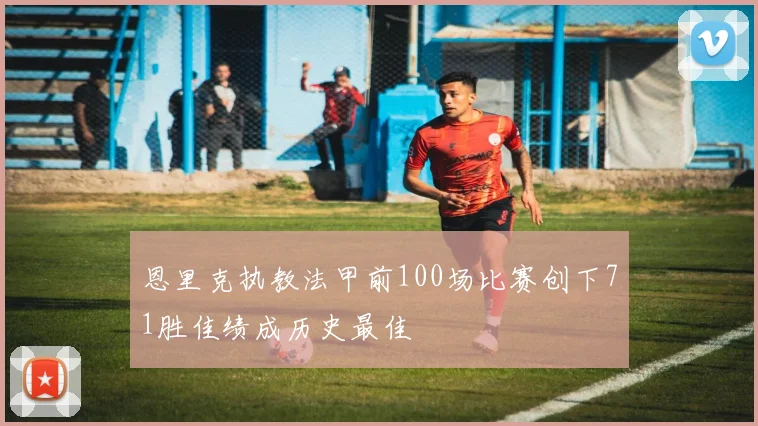 恩里克执教法甲前100场比赛创下71胜佳绩成历史最佳