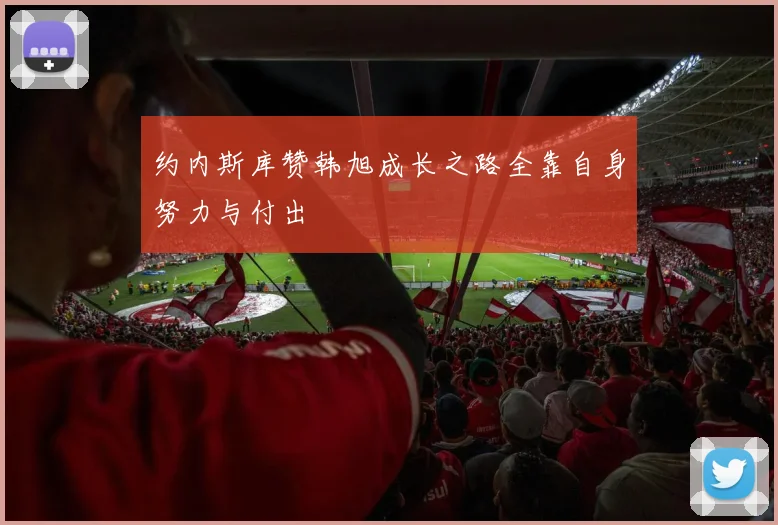 约内斯库赞韩旭成长之路全靠自身努力与付出
