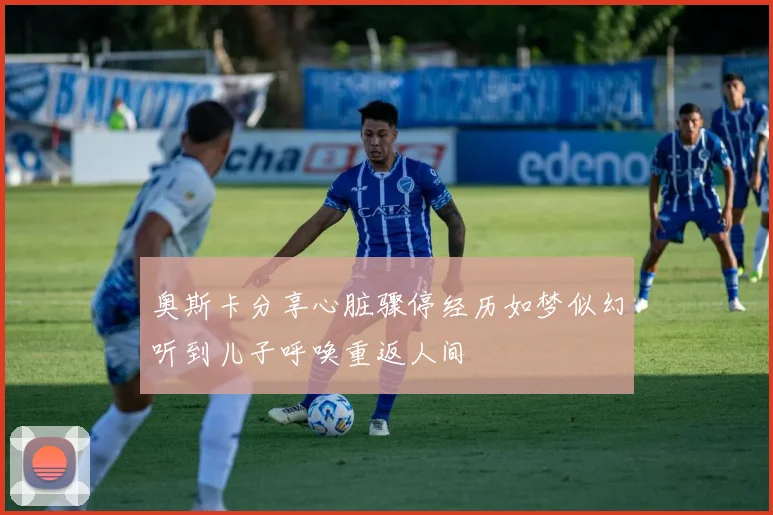 奥斯卡分享心脏骤停经历如梦似幻听到儿子呼唤重返人间