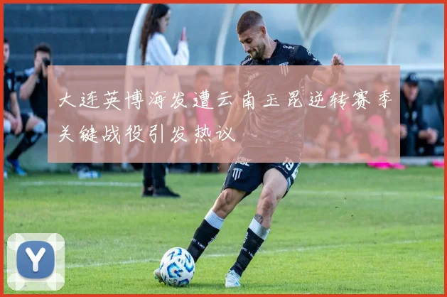 大连英博海发遭云南玉昆逆转赛季关键战役引发热议