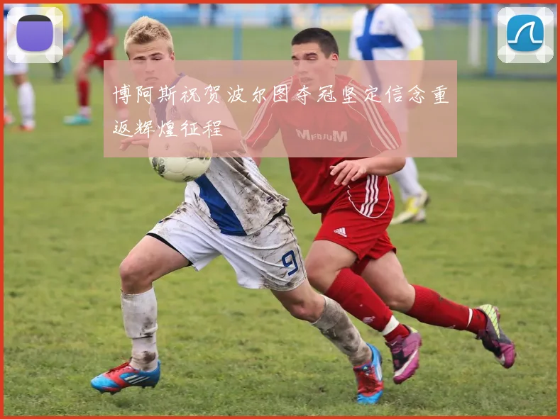 博阿斯祝贺波尔图夺冠坚定信念重返辉煌征程