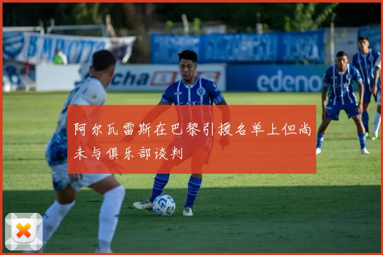 阿尔瓦雷斯在巴黎引援名单上但尚未与俱乐部谈判