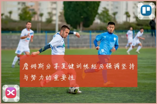 詹姆斯分享复健训练经历强调坚持与努力的重要性