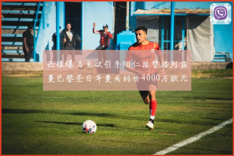 西媒曝马竞欲引李刚仁接替格列兹曼巴黎圣日耳曼或标价4000万欧元