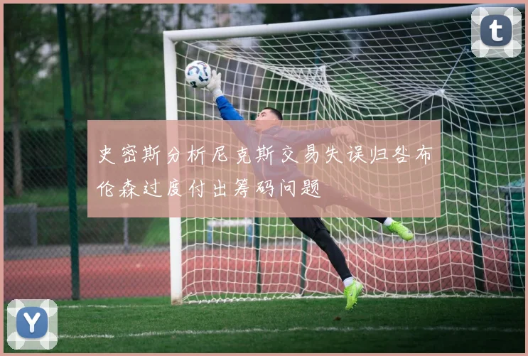 史密斯分析尼克斯交易失误归咎布伦森过度付出筹码问题