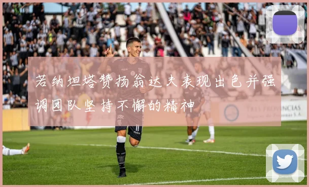 若纳坦塔赞扬翁达夫表现出色并强调团队坚持不懈的精神