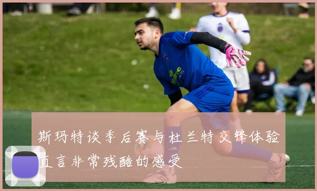 斯玛特谈季后赛与杜兰特交锋体验直言非常残酷的感受