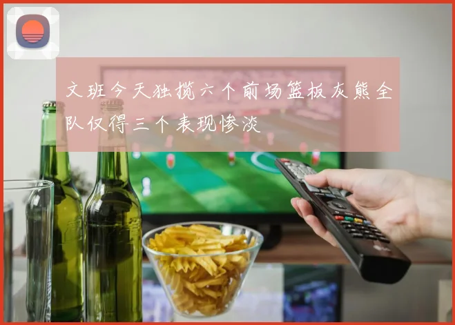 文班今天独揽六个前场篮板灰熊全队仅得三个表现惨淡