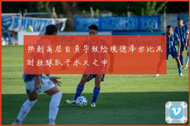 热刺高层自负导致险境德泽尔比及时救球队于水火之中