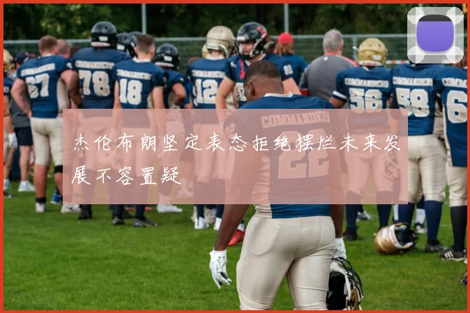 杰伦布朗坚定表态拒绝摆烂未来发展不容置疑