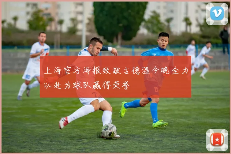 上海官方海报致敬古德温今晚全力以赴为球队赢得荣誉