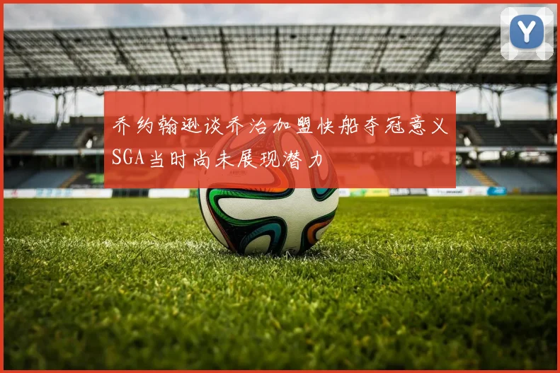 乔约翰逊谈乔治加盟快船夺冠意义SGA当时尚未展现潜力