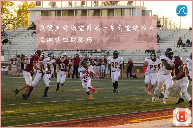 莫德里奇渴望再战一年有望续约米兰继续征战赛场