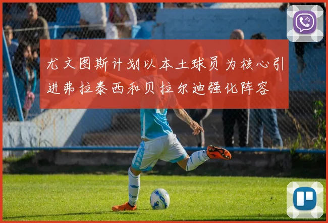 尤文图斯计划以本土球员为核心引进弗拉泰西和贝拉尔迪强化阵容
