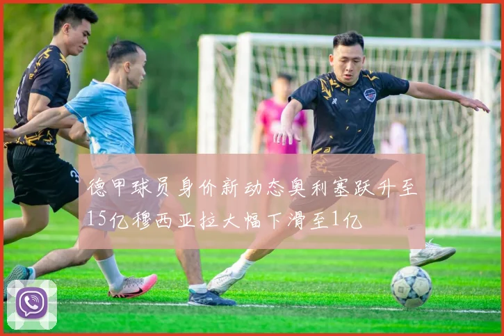德甲球员身价新动态奥利塞跃升至15亿穆西亚拉大幅下滑至1亿