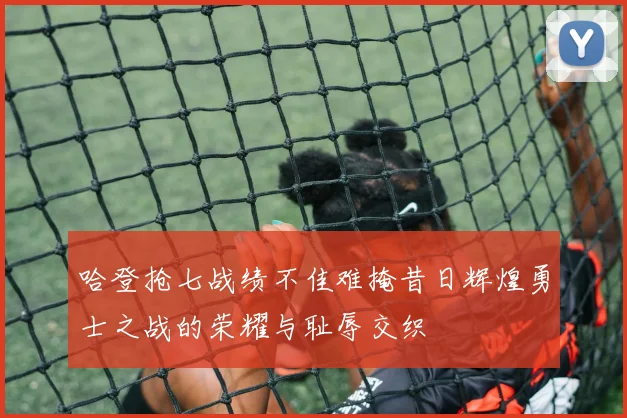 哈登抢七战绩不佳难掩昔日辉煌勇士之战的荣耀与耻辱交织