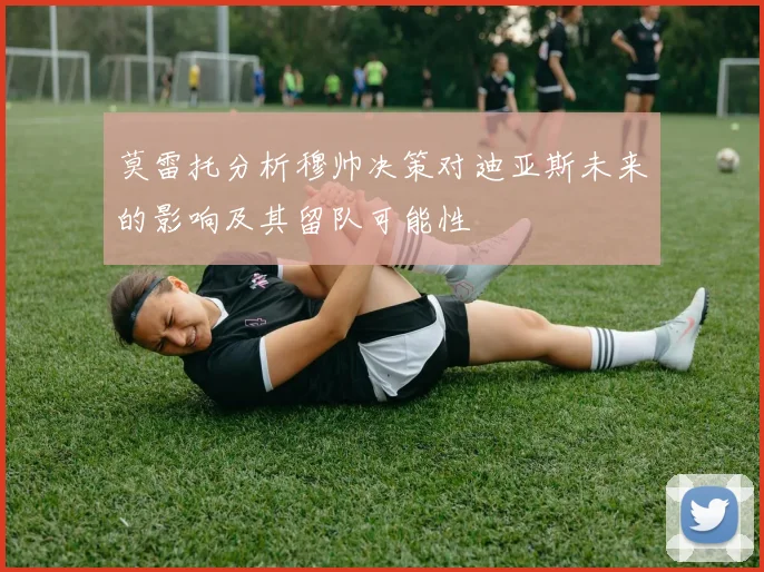 莫雷托分析穆帅决策对迪亚斯未来的影响及其留队可能性