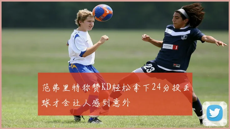 范弗里特称赞KD轻松拿下24分投丢球才会让人感到意外