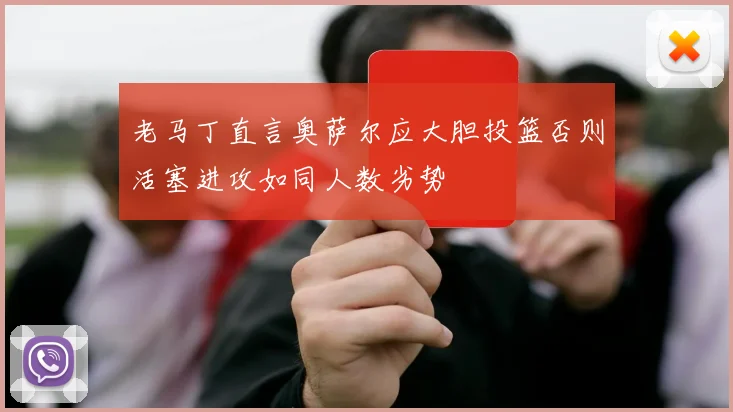 老马丁直言奥萨尔应大胆投篮否则活塞进攻如同人数劣势