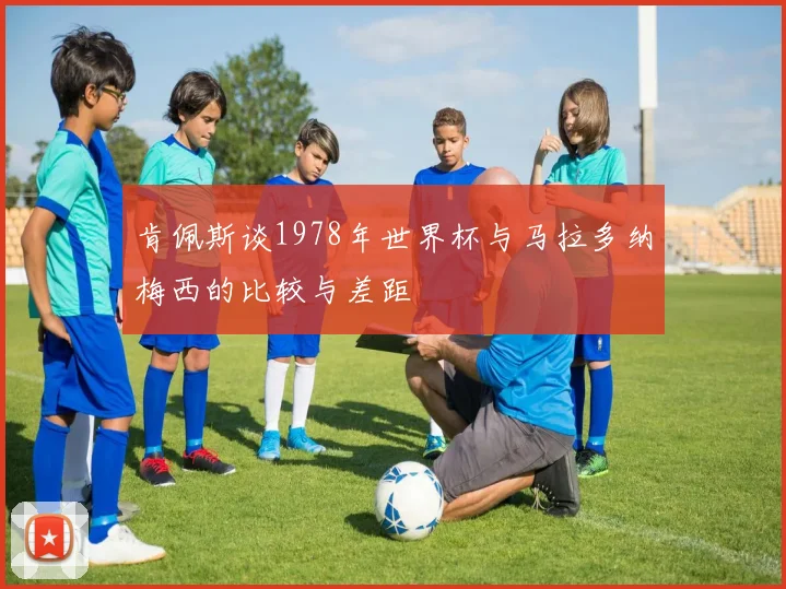 肯佩斯谈1978年世界杯与马拉多纳梅西的比较与差距